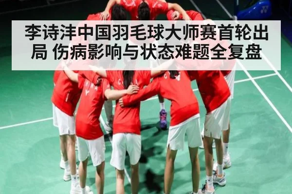 李诗沣中国羽毛球大师赛首轮出局 伤病影响与状态难题全复盘（leisu）